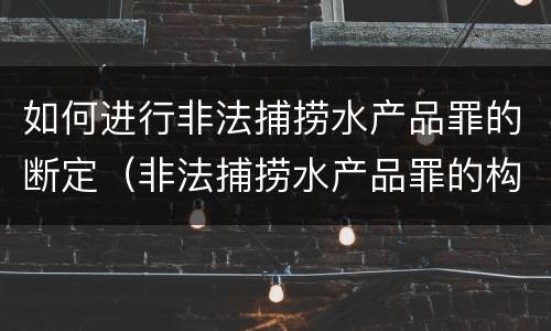 如何进行非法捕捞水产品罪的断定（非法捕捞水产品罪的构成要件）
