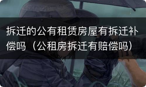拆迁的公有租赁房屋有拆迁补偿吗（公租房拆迁有赔偿吗）