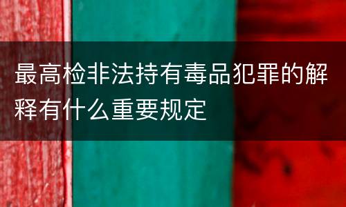 最高检非法持有毒品犯罪的解释有什么重要规定