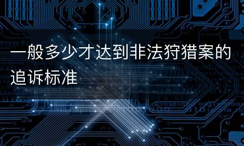 一般多少才达到非法狩猎案的追诉标准