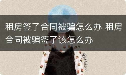 租房签了合同被骗怎么办 租房合同被骗签了该怎么办