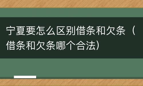 宁夏要怎么区别借条和欠条（借条和欠条哪个合法）