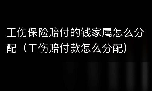 工伤保险赔付的钱家属怎么分配（工伤赔付款怎么分配）