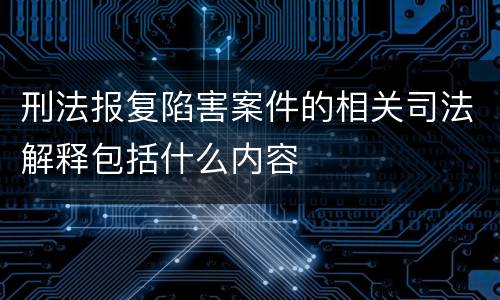 刑法报复陷害案件的相关司法解释包括什么内容