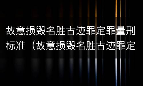 故意损毁名胜古迹罪定罪量刑标准（故意损毁名胜古迹罪定罪量刑标准是多少）
