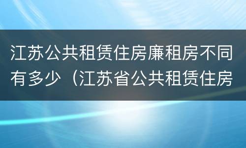 江苏公共租赁住房廉租房不同有多少（江苏省公共租赁住房管理办法）