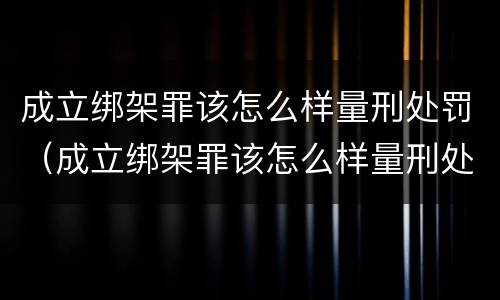 成立绑架罪该怎么样量刑处罚（成立绑架罪该怎么样量刑处罚案例）