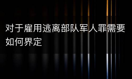 对于雇用逃离部队军人罪需要如何界定