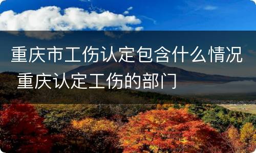 重庆市工伤认定包含什么情况 重庆认定工伤的部门