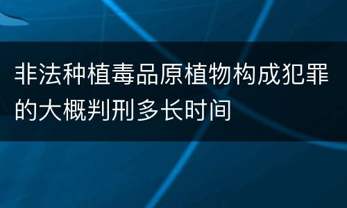 非法种植毒品原植物构成犯罪的大概判刑多长时间