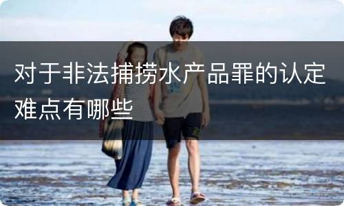 对于非法捕捞水产品罪的认定难点有哪些