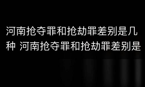 河南抢夺罪和抢劫罪差别是几种 河南抢夺罪和抢劫罪差别是几种形式