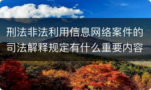 刑法非法利用信息网络案件的司法解释规定有什么重要内容