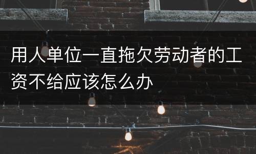 用人单位一直拖欠劳动者的工资不给应该怎么办