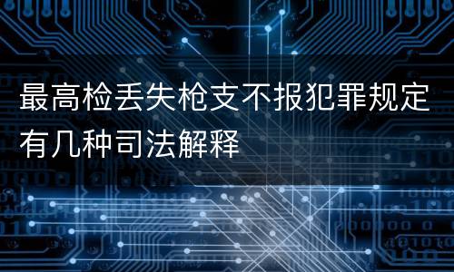 最高检丢失枪支不报犯罪规定有几种司法解释