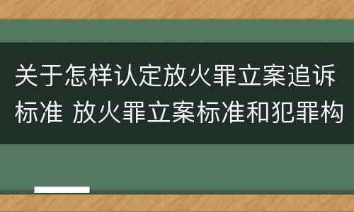 关于怎样认定放火罪立案追诉标准 放火罪立案标准和犯罪构成