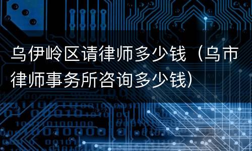 乌伊岭区请律师多少钱（乌市律师事务所咨询多少钱）