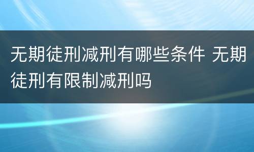 无期徒刑减刑有哪些条件 无期徒刑有限制减刑吗