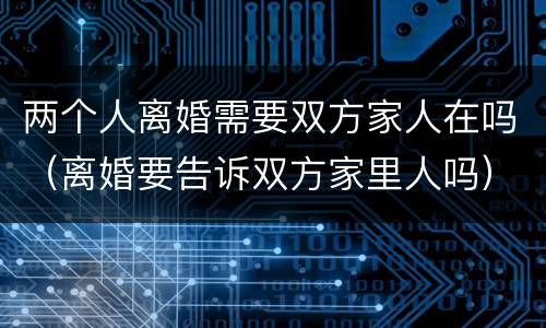 两个人离婚需要双方家人在吗（离婚要告诉双方家里人吗）