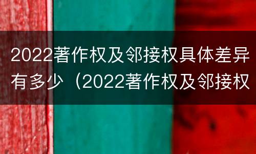 2022著作权及邻接权具体差异有多少（2022著作权及邻接权具体差异有多少种类）