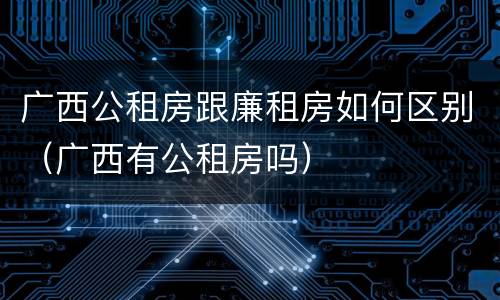广西公租房跟廉租房如何区别（广西有公租房吗）