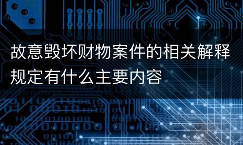 故意毁坏财物案件的相关解释规定有什么主要内容