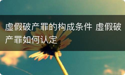 虚假破产罪的构成条件 虚假破产罪如何认定