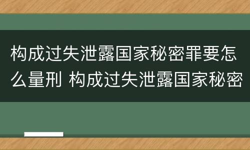 构成过失泄露国家秘密罪要怎么量刑 构成过失泄露国家秘密罪要怎么量刑呢