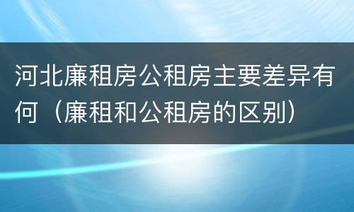 河北廉租房公租房主要差异有何（廉租和公租房的区别）