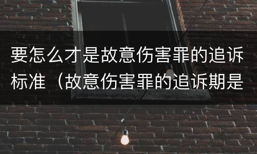 要怎么才是故意伤害罪的追诉标准（故意伤害罪的追诉期是多长时间）