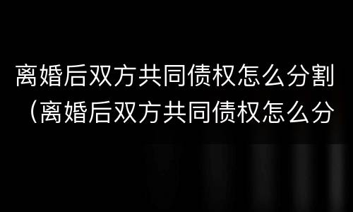 离婚后双方共同债权怎么分割（离婚后双方共同债权怎么分割财产）