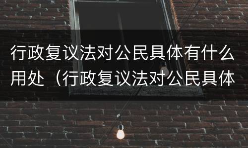 行政复议法对公民具体有什么用处（行政复议法对公民具体有什么用处吗）
