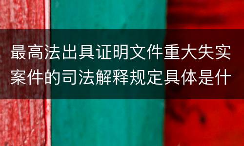 最高法出具证明文件重大失实案件的司法解释规定具体是什么
