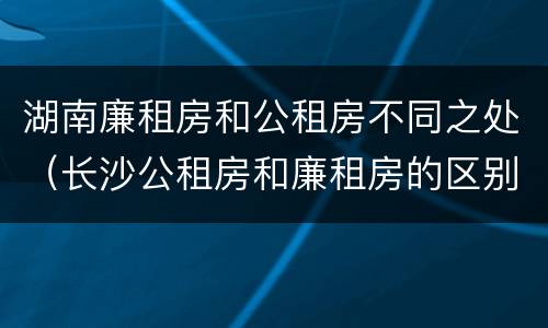 湖南廉租房和公租房不同之处（长沙公租房和廉租房的区别）