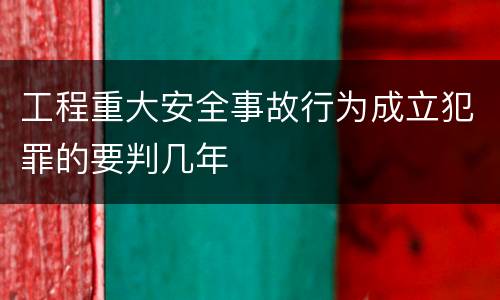 工程重大安全事故行为成立犯罪的要判几年
