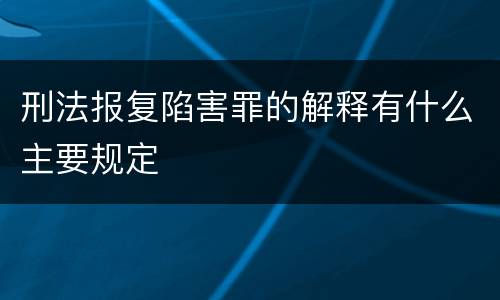 刑法报复陷害罪的解释有什么主要规定