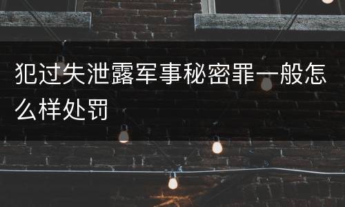 犯过失泄露军事秘密罪一般怎么样处罚