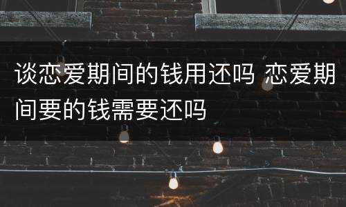 谈恋爱期间的钱用还吗 恋爱期间要的钱需要还吗