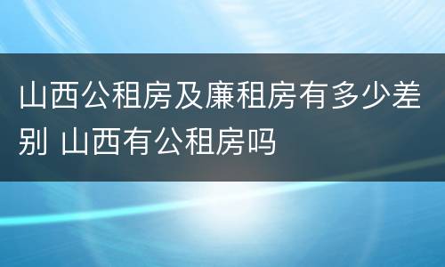 山西公租房及廉租房有多少差别 山西有公租房吗