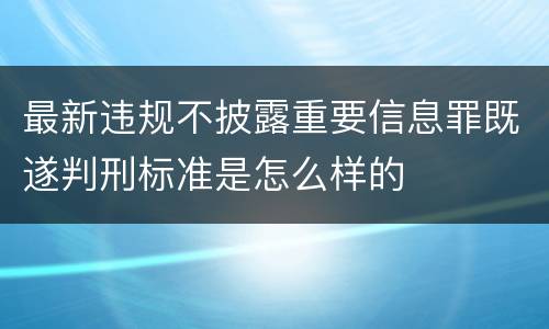 最新违规不披露重要信息罪既遂判刑标准是怎么样的