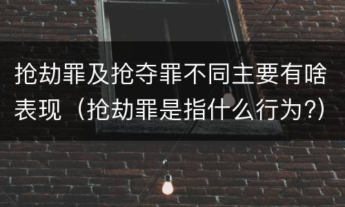 抢劫罪及抢夺罪不同主要有啥表现（抢劫罪是指什么行为?）