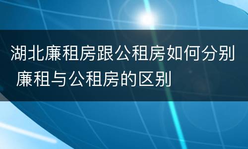 湖北廉租房跟公租房如何分别 廉租与公租房的区别