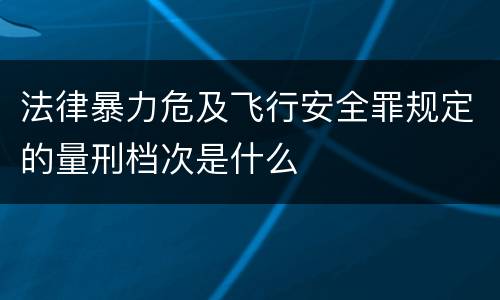 法律暴力危及飞行安全罪规定的量刑档次是什么
