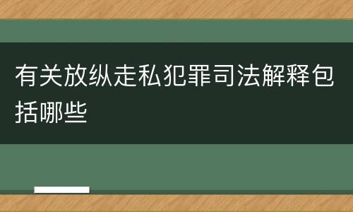 有关放纵走私犯罪司法解释包括哪些