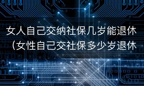 女人自己交纳社保几岁能退休（女性自己交社保多少岁退休）