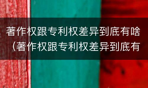 著作权跟专利权差异到底有啥（著作权跟专利权差异到底有啥影响）