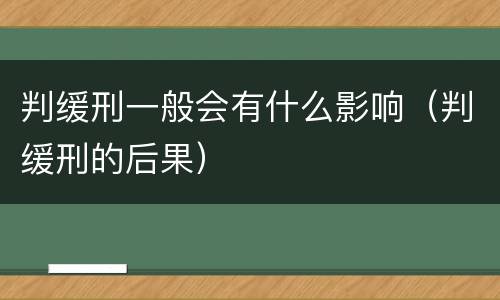 判缓刑一般会有什么影响（判缓刑的后果）