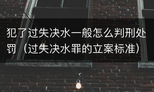 犯了过失决水一般怎么判刑处罚（过失决水罪的立案标准）