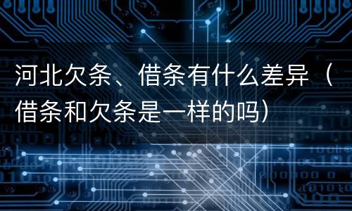 河北欠条、借条有什么差异（借条和欠条是一样的吗）