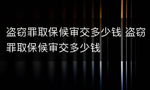 盗窃罪取保候审交多少钱 盗窃罪取保候审交多少钱